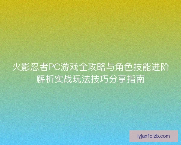 火影忍者PC游戏全攻略与角色技能进阶解析实战玩法技巧分享指南