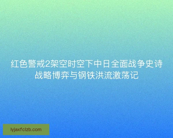 红色警戒2架空时空下中日全面战争史诗战略博弈与钢铁洪流激荡记