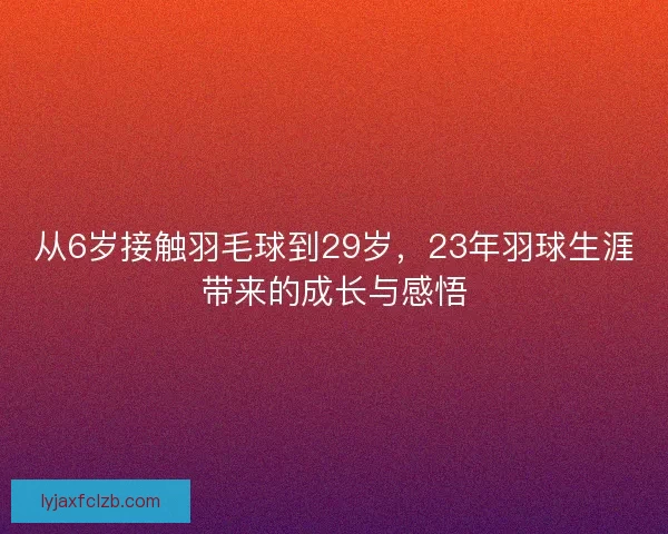 从6岁接触羽毛球到29岁，23年羽球生涯带来的成长与感悟
