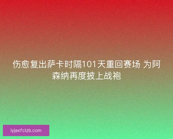 伤愈复出萨卡时隔101天重回赛场 为阿森纳再度披上战袍