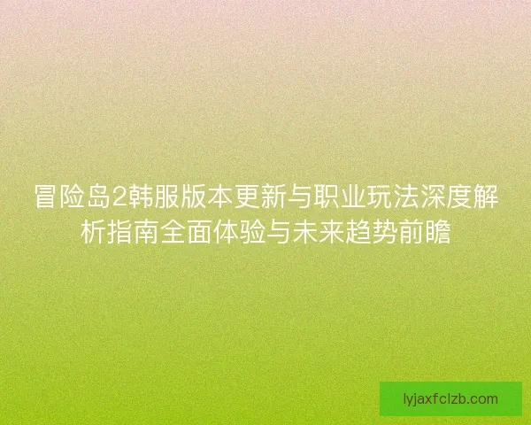 冒险岛2韩服版本更新与职业玩法深度解析指南全面体验与未来趋势前瞻