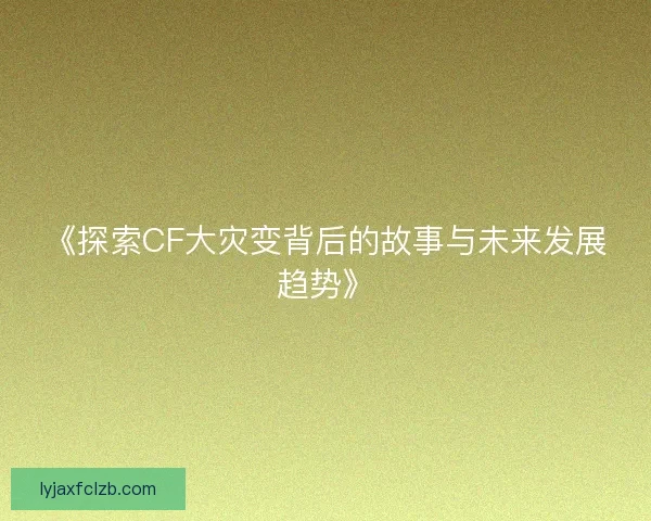 《探索CF大灾变背后的故事与未来发展趋势》